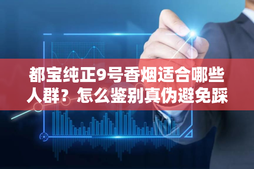 都宝纯正9号香烟适合哪些人群？怎么鉴别真伪避免踩坑？